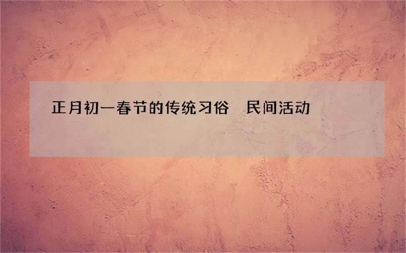 正月初一春节的传统习俗 民间活动